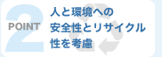 ポイント2：人と環境への安全性とリサイクル性を考慮